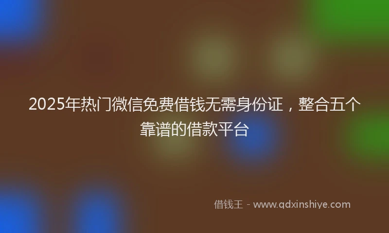 2025年热门微信免费借钱无需身份证，整合五个靠谱的借款平台