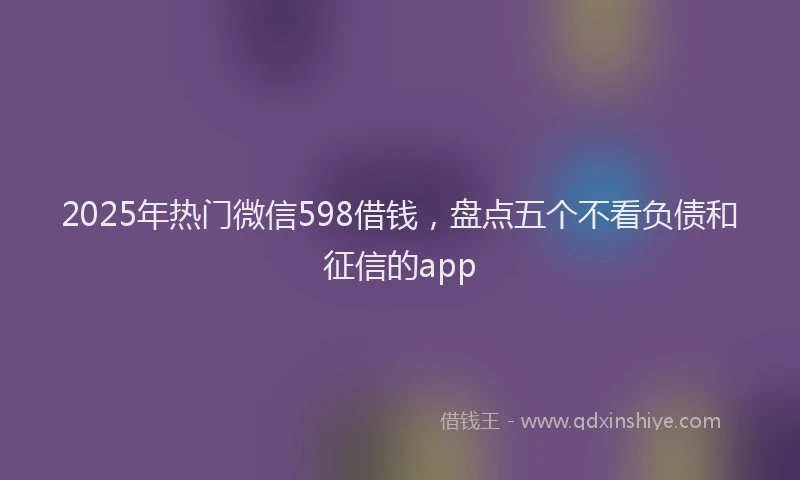 2025年热门微信598借钱，盘点五个不看负债和征信的app