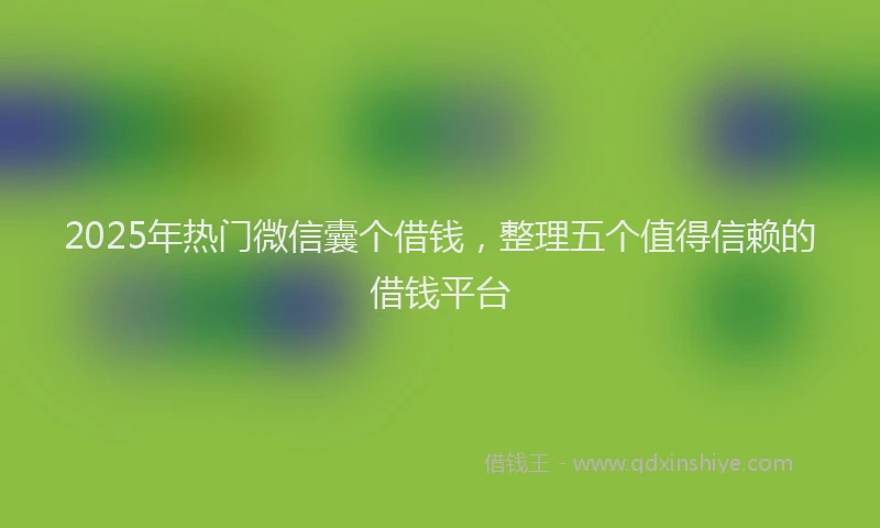 2025年热门微信囊个借钱，整理五个值得信赖的借钱平台