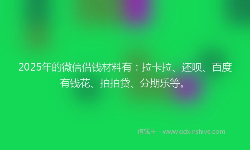 2025年的微信借钱材料有：拉卡拉、还呗、百度有钱花、拍拍贷、分期乐等。