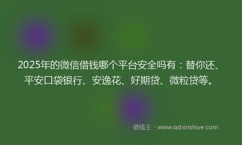 2025年的微信借钱哪个平台安全吗有：替你还、平安口袋银行、安逸花、好期贷、微粒贷等。