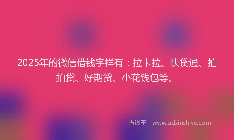 2025年的微信借钱字样有：拉卡拉、快贷通、拍拍贷、好期贷、小花钱包等。