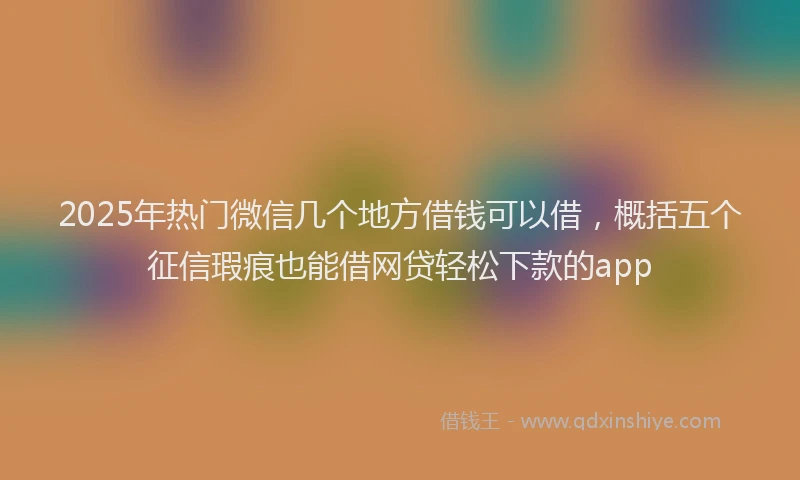 2025年热门微信几个地方借钱可以借，概括五个征信瑕疵也能借网贷轻松下款的app