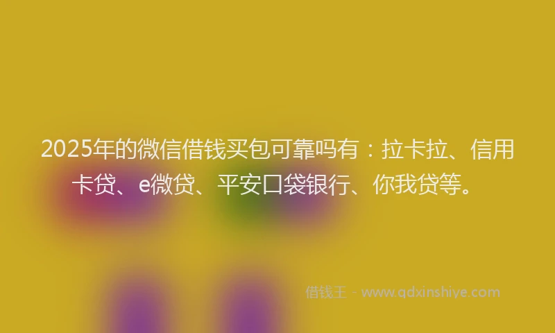 2025年的微信借钱买包可靠吗有：拉卡拉、信用卡贷、e微贷、平安口袋银行、你我贷等。
