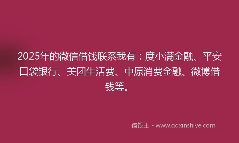 2025年的微信借钱联系我有：度小满金融、平安口袋银行、美团生活费、中原消费金融、微博借钱等。