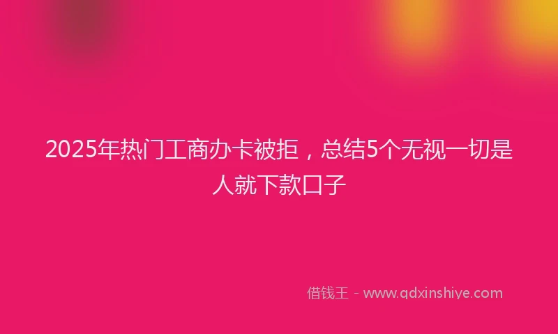 2025年热门工商办卡被拒，总结5个无视一切是人就下款口子
