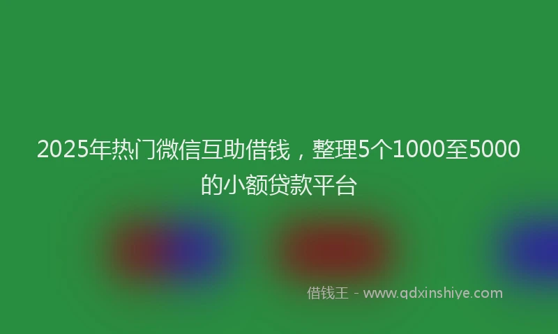 2025年热门微信互助借钱，整理5个1000至5000的小额贷款平台