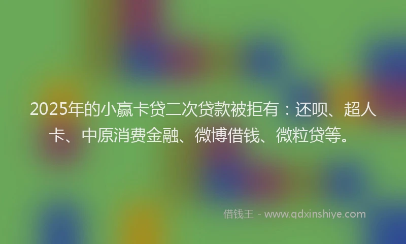 2025年的小赢卡贷二次贷款被拒有：还呗、超人卡、中原消费金融、微博借钱、微粒贷等。