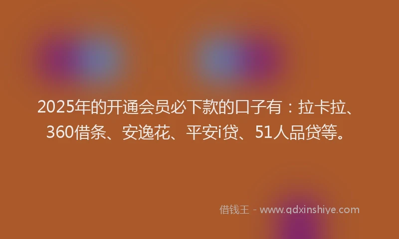 2025年的开通会员必下款的口子有：拉卡拉、360借条、安逸花、平安i贷、51人品贷等。