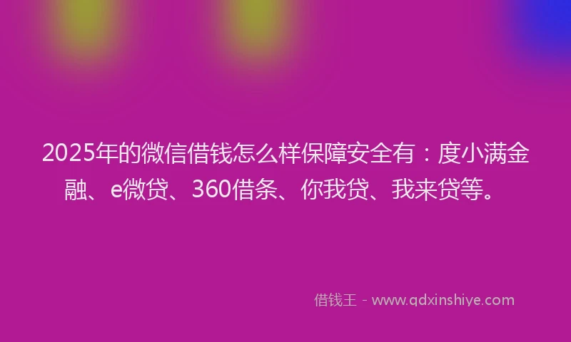 2025年的微信借钱怎么样保障安全有：度小满金融、e微贷、360借条、你我贷、我来贷等。