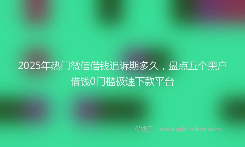 2025年热门微信借钱追诉期多久，盘点五个黑户借钱0门槛极速下款平台