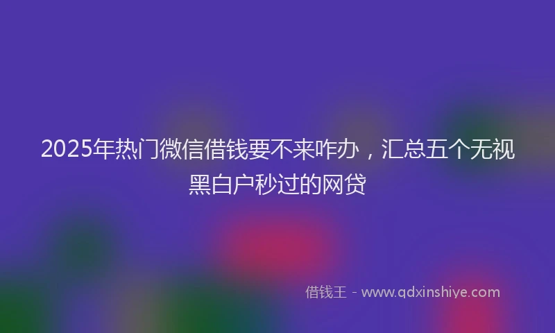 2025年热门微信借钱要不来咋办，汇总五个无视黑白户秒过的网贷