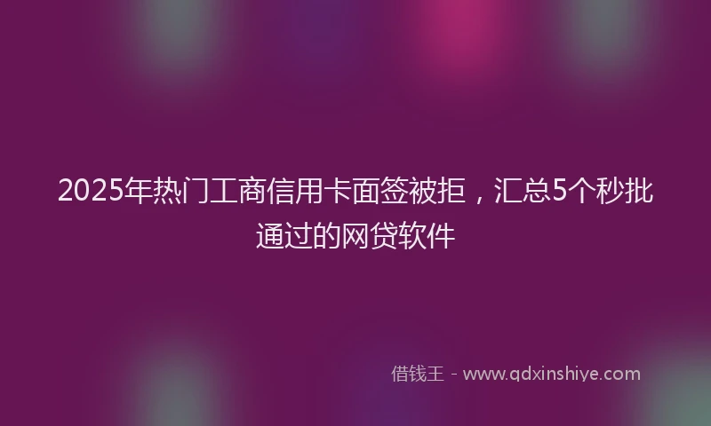2025年热门工商信用卡面签被拒，汇总5个秒批通过的网贷软件