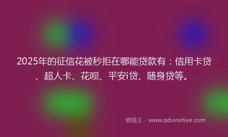 2025年的征信花被秒拒在哪能贷款有：信用卡贷、超人卡、花呗、平安i贷、随身贷等。