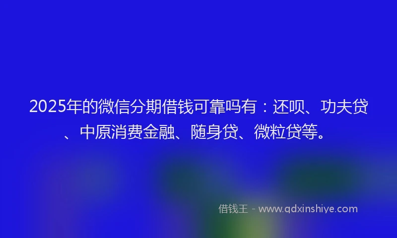 2025年的微信分期借钱可靠吗有：还呗、功夫贷、中原消费金融、随身贷、微粒贷等。