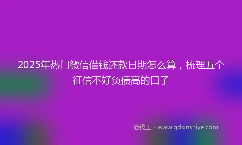 2025年热门微信借钱还款日期怎么算，梳理五个征信不好负债高的口子