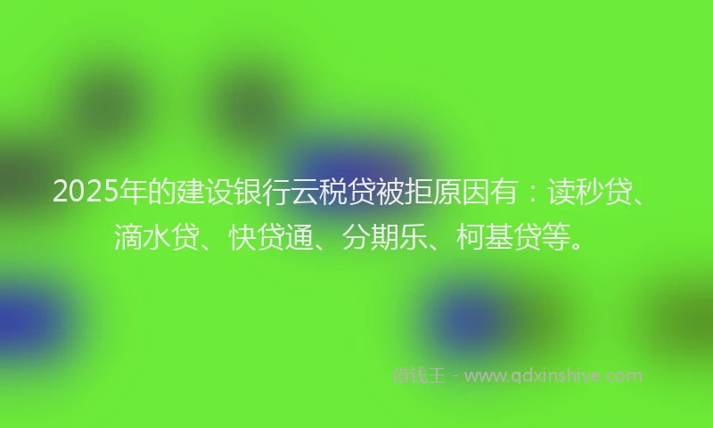 2025年的建设银行云税贷被拒原因有：读秒贷、滴水贷、快贷通、分期乐、柯基贷等。