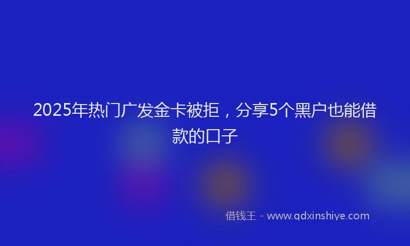 2025年热门广发金卡被拒，分享5个黑户也能借款的口子