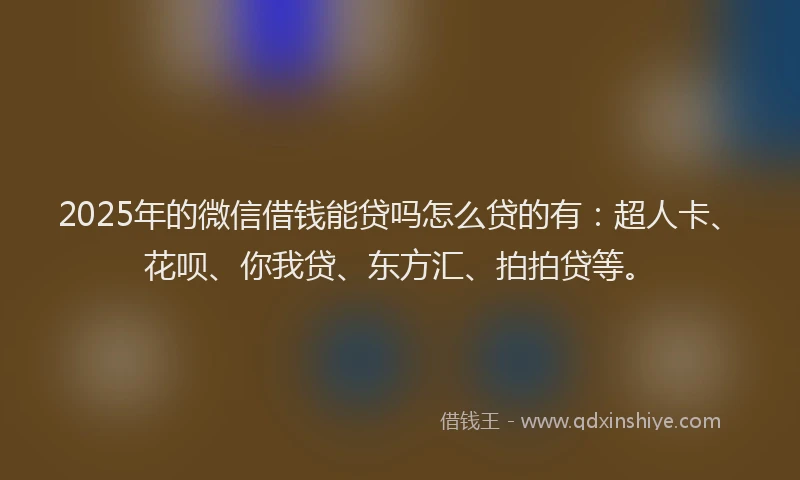 2025年的微信借钱能贷吗怎么贷的有：超人卡、花呗、你我贷、东方汇、拍拍贷等。