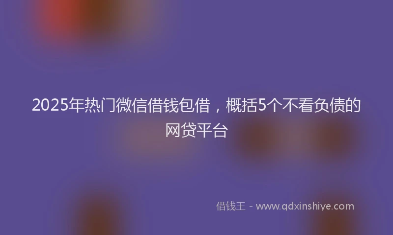 2025年热门微信借钱包借，概括5个不看负债的网贷平台