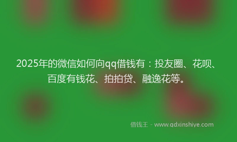 2025年的微信如何向qq借钱有：投友圈、花呗、百度有钱花、拍拍贷、融逸花等。