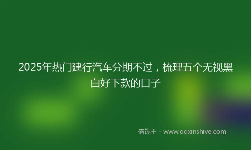 2025年热门建行汽车分期不过，梳理五个无视黑白好下款的口子