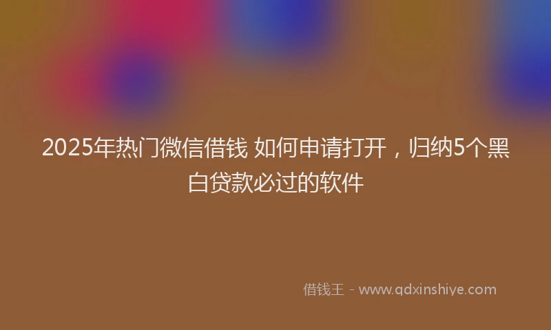 2025年热门微信借钱 如何申请打开，归纳5个黑白贷款必过的软件
