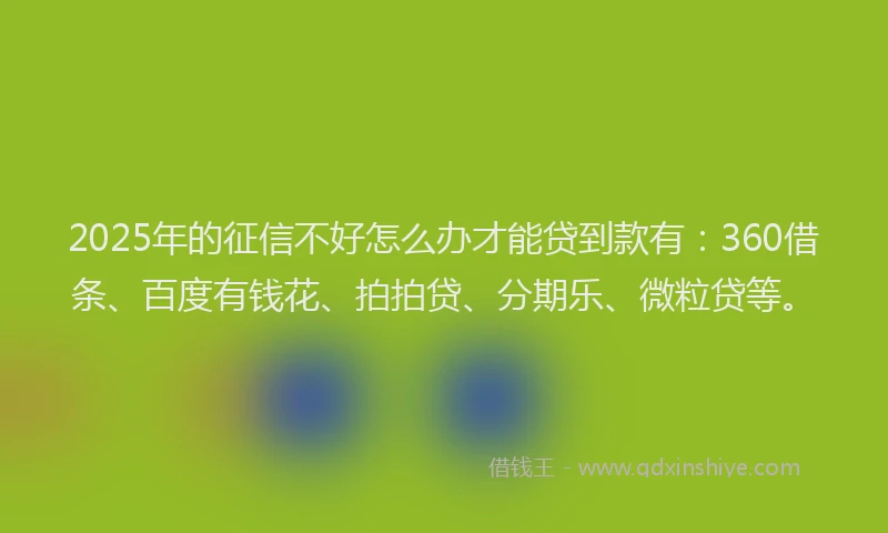 2025年的征信不好怎么办才能贷到款有：360借条、百度有钱花、拍拍贷、分期乐、微粒贷等。