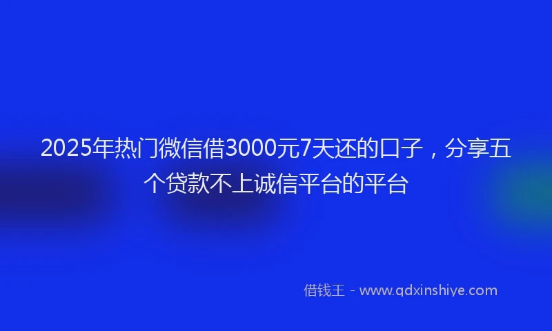 2025年热门微信借3000元7天还的口子，分享五个贷款不上诚信平台的平台