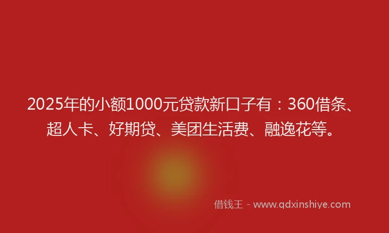 2025年的小额1000元贷款新口子有：360借条、超人卡、好期贷、美团生活费、融逸花等。