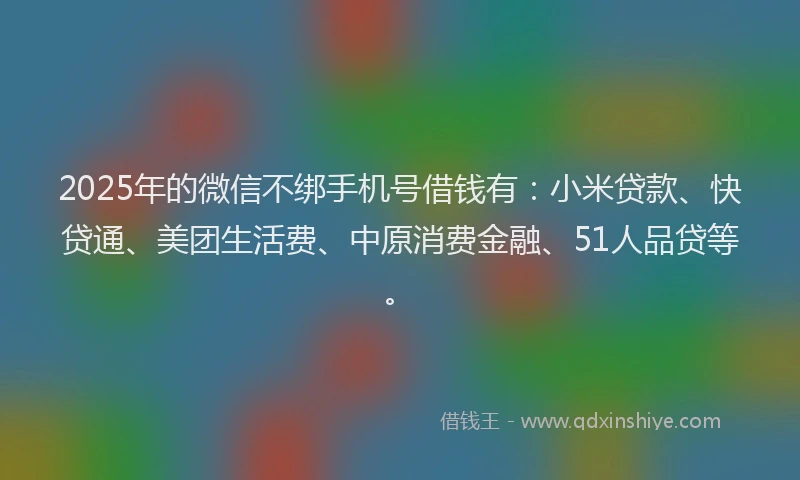 2025年的微信不绑手机号借钱有：小米贷款、快贷通、美团生活费、中原消费金融、51人品贷等。