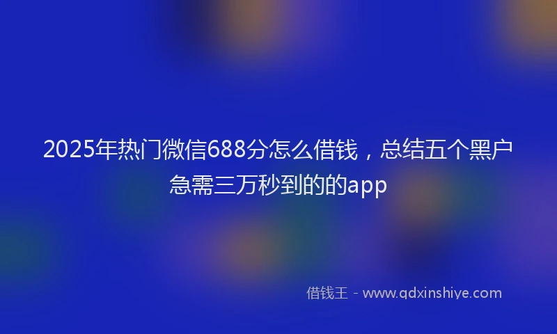 2025年热门微信688分怎么借钱，总结五个黑户急需三万秒到的的app