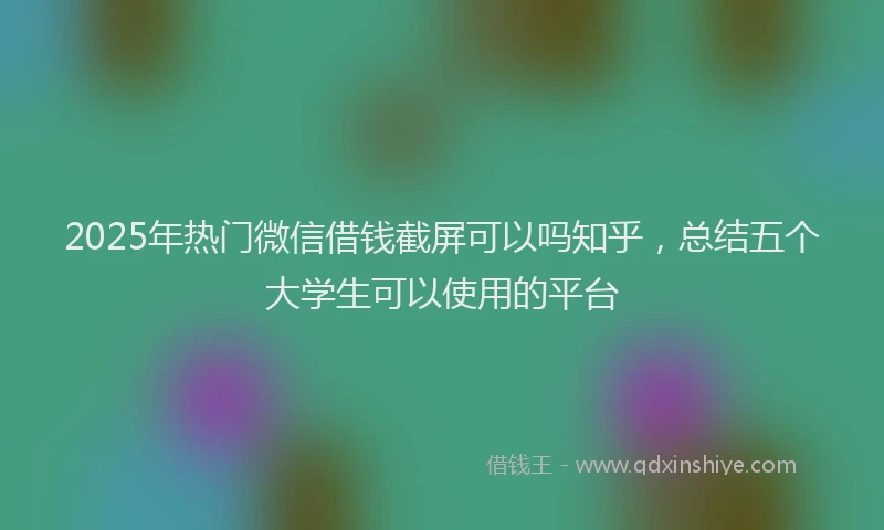 2025年热门微信借钱截屏可以吗知乎，总结五个大学生可以使用的平台