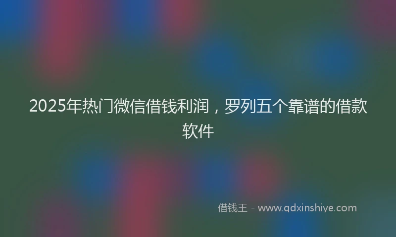 2025年热门微信借钱利润，罗列五个靠谱的借款软件
