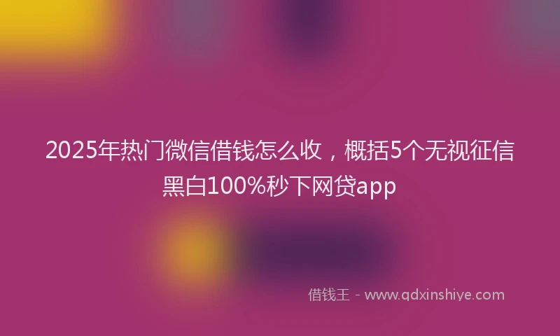 2025年热门微信借钱怎么收，概括5个无视征信黑白100%秒下网贷app