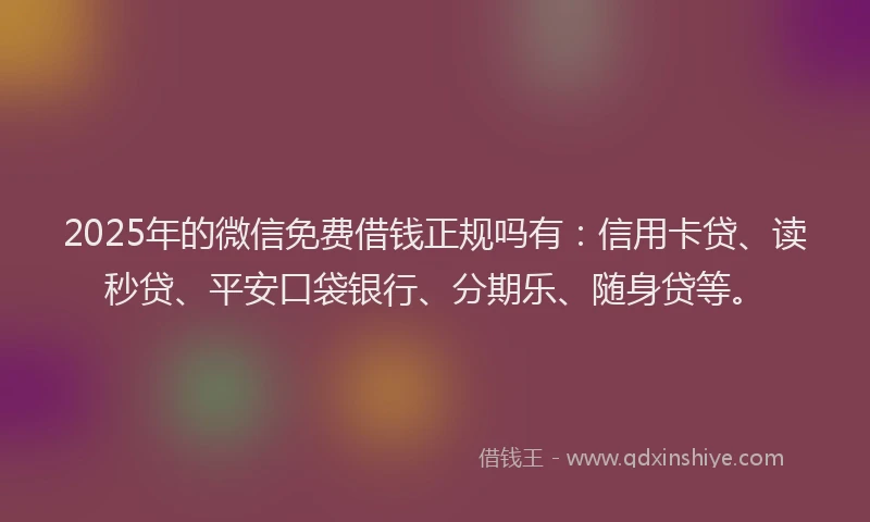 2025年的微信免费借钱正规吗有：信用卡贷、读秒贷、平安口袋银行、分期乐、随身贷等。