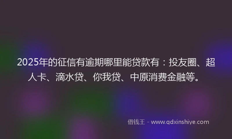 2025年的征信有逾期哪里能贷款有：投友圈、超人卡、滴水贷、你我贷、中原消费金融等。