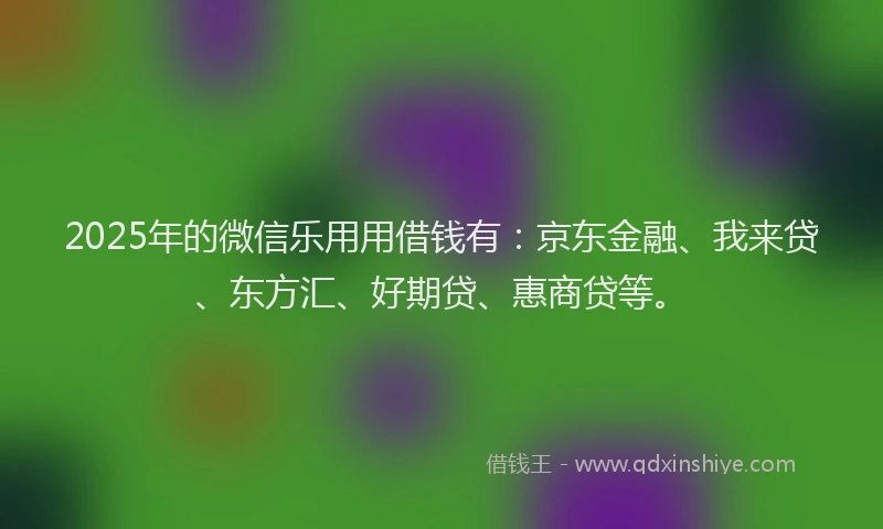 2025年的微信乐用用借钱有：京东金融、我来贷、东方汇、好期贷、惠商贷等。