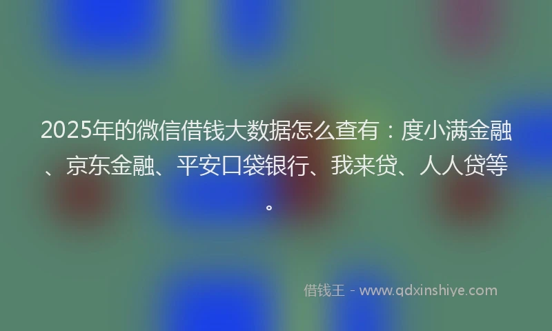 2025年的微信借钱大数据怎么查有：度小满金融、京东金融、平安口袋银行、我来贷、人人贷等。
