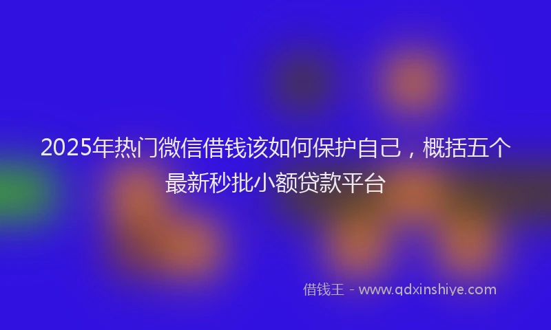 2025年热门微信借钱该如何保护自己，概括五个最新秒批小额贷款平台