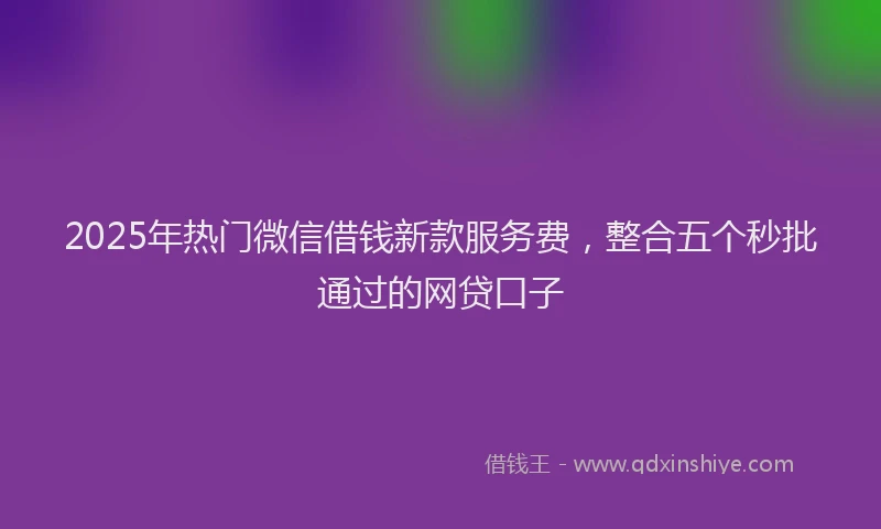 2025年热门微信借钱新款服务费，整合五个秒批通过的网贷口子