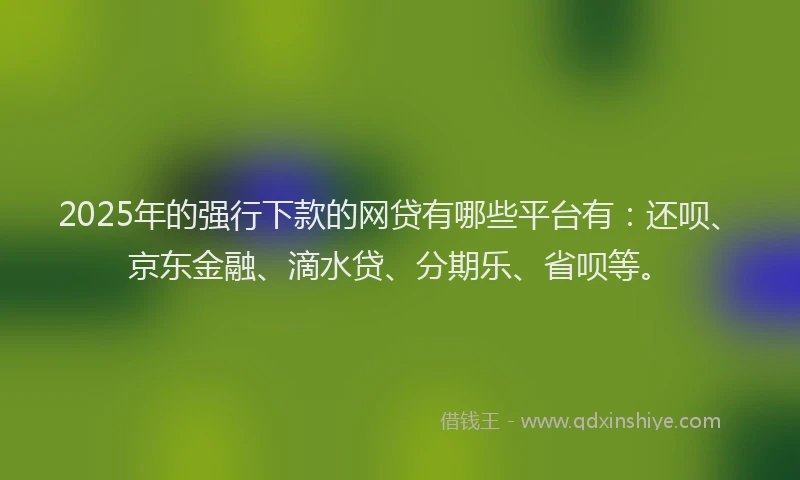 2025年的强行下款的网贷有哪些平台有：还呗、京东金融、滴水贷、分期乐、省呗等。
