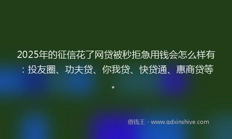 2025年的征信花了网贷被秒拒急用钱会怎么样有：投友圈、功夫贷、你我贷、快贷通、惠商贷等。