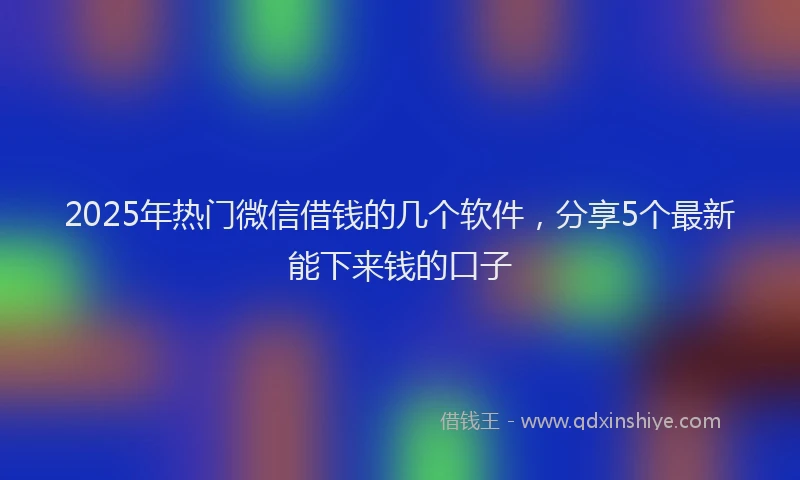 2025年热门微信借钱的几个软件，分享5个最新能下来钱的口子
