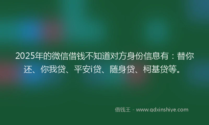 2025年的微信借钱不知道对方身份信息有：替你还、你我贷、平安i贷、随身贷、柯基贷等。
