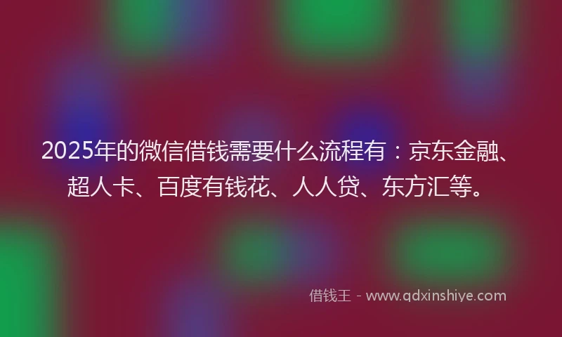 2025年的微信借钱需要什么流程有：京东金融、超人卡、百度有钱花、人人贷、东方汇等。