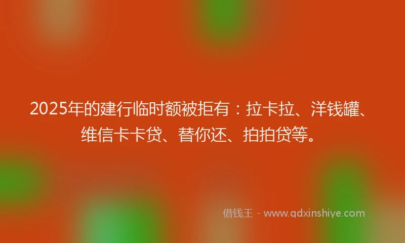 2025年的建行临时额被拒有：拉卡拉、洋钱罐、维信卡卡贷、替你还、拍拍贷等。
