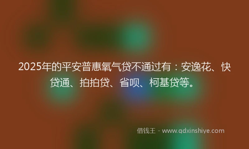 2025年的平安普惠氧气贷不通过有：安逸花、快贷通、拍拍贷、省呗、柯基贷等。