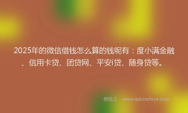 2025年的微信借钱怎么算的钱呢有：度小满金融、信用卡贷、团贷网、平安i贷、随身贷等。
