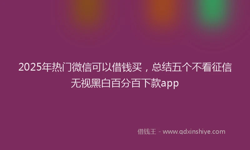 2025年热门微信可以借钱买，总结五个不看征信无视黑白百分百下款app